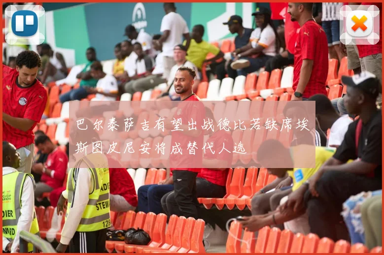 巴尔泰萨吉有望出战德比若缺席埃斯图皮尼安将成替代人选