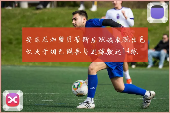 安东尼加盟贝蒂斯后欧战表现出色仅次于姆巴佩参与进球数达14球