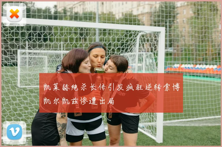 凯莱赫绝杀长传引发疯狂逆转索博凯尔凯兹惨遭出局