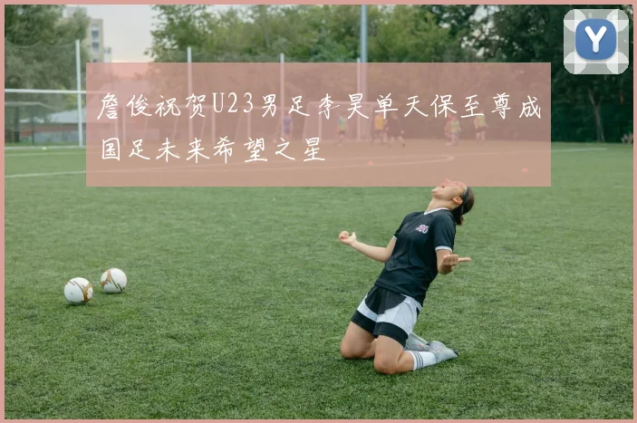 詹俊祝贺U23男足李昊单天保至尊成国足未来希望之星
