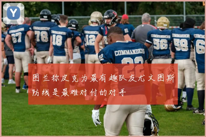 图兰称皮克为最有趣队友尤文图斯防线是最难对付的对手