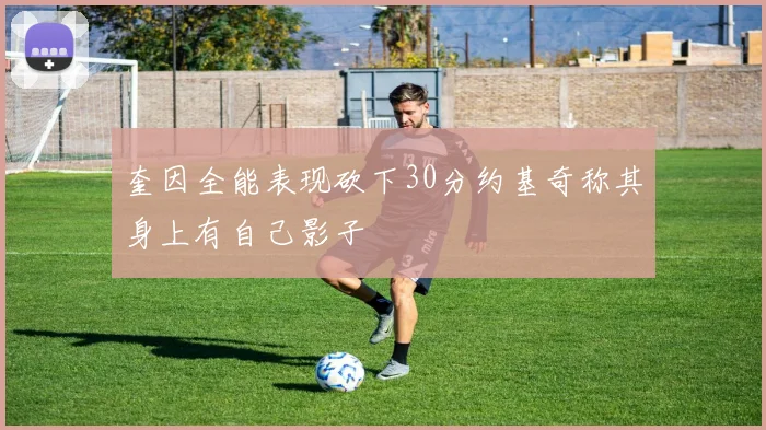 奎因全能表现砍下30分约基奇称其身上有自己影子