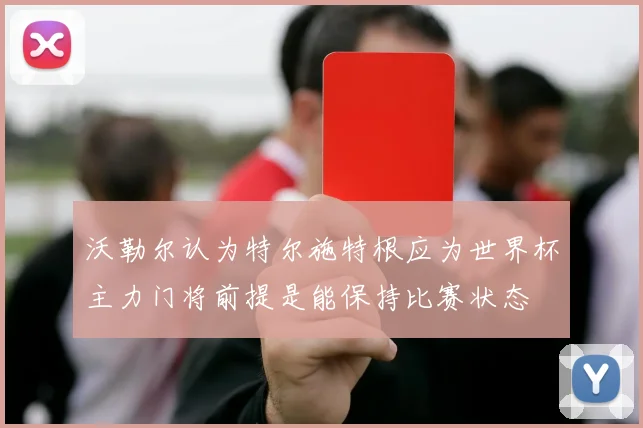 沃勒尔认为特尔施特根应为世界杯主力门将前提是能保持比赛状态