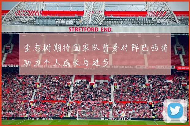 金志树期待国家队首秀对阵巴西将助力个人成长与进步