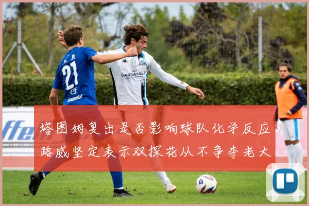 塔图姆复出是否影响球队化学反应路威坚定表示双探花从不争夺老大地位