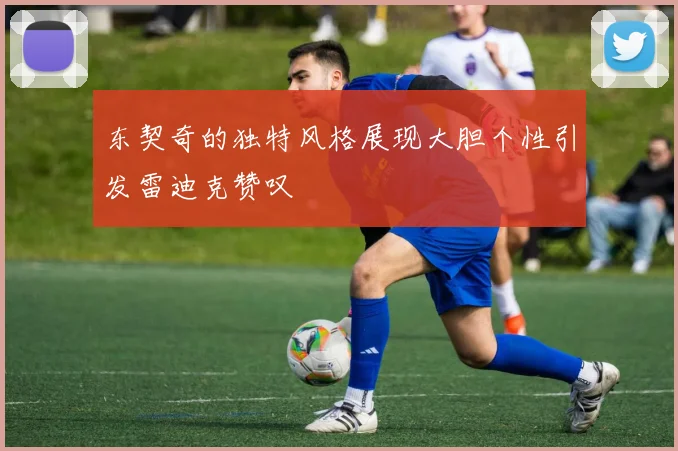 东契奇的独特风格展现大胆个性引发雷迪克赞叹