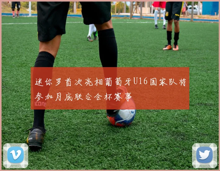 迷你罗首次亮相葡萄牙U16国家队将参加月底联合会杯赛事