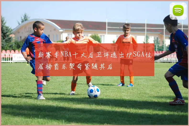 新赛季NBA十大后卫评选出炉SGA位居榜首东契奇紧随其后
