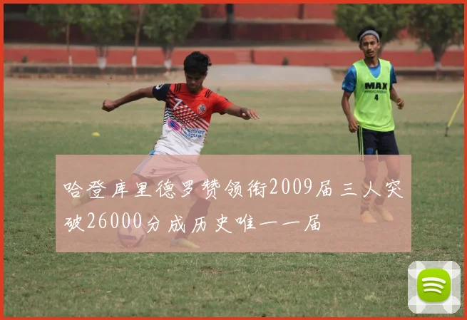 哈登库里德罗赞领衔2009届三人突破26000分成历史唯一一届