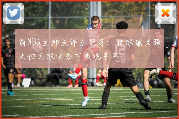 前NBA主帅点评东契奇：持球能力强大但无球状态下表现平平