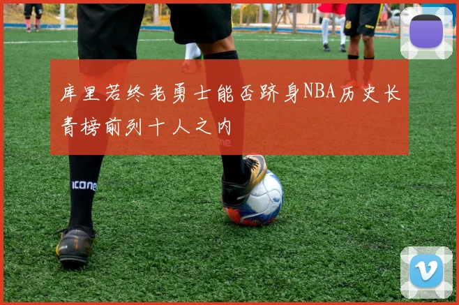 库里若终老勇士能否跻身NBA历史长青榜前列十人之内