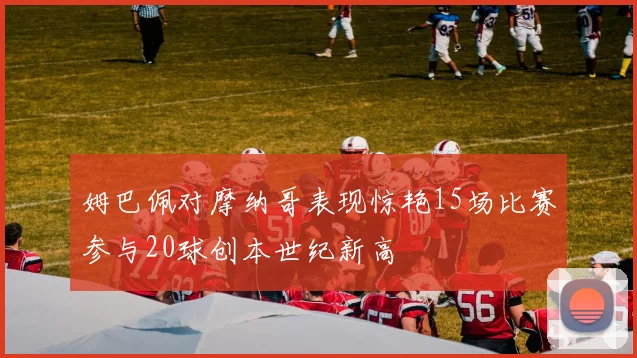 姆巴佩对摩纳哥表现惊艳15场比赛参与20球创本世纪新高