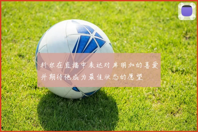 科尔在直播中表达对库明加的喜爱并期待他成为最佳状态的愿望