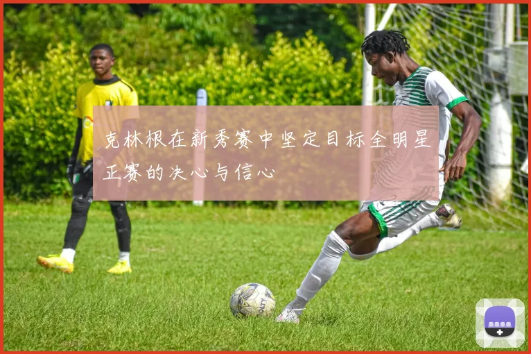 克林根在新秀赛中坚定目标全明星正赛的决心与信心