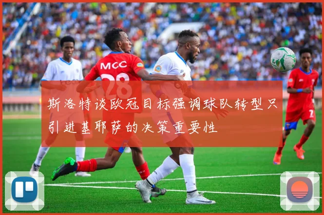 斯洛特谈欧冠目标强调球队转型只引进基耶萨的决策重要性
