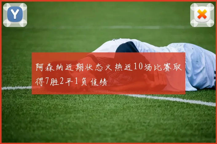 阿森纳近期状态火热近10场比赛取得7胜2平1负佳绩