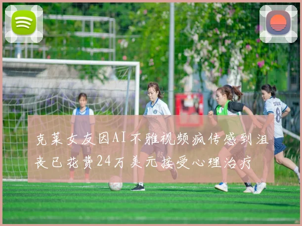 克莱女友因AI不雅视频疯传感到沮丧已花费24万美元接受心理治疗