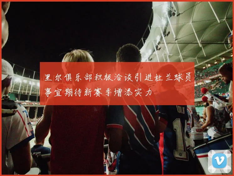 里尔俱乐部积极洽谈引进杜兰球员事宜期待新赛季增添实力