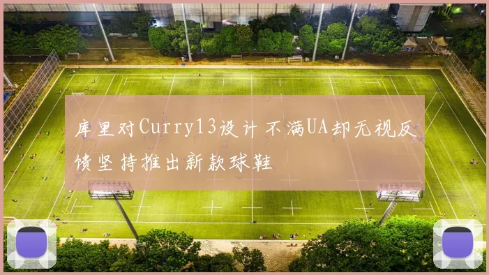 库里对Curry13设计不满UA却无视反馈坚持推出新款球鞋