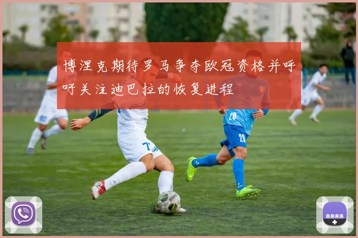 博涅克期待罗马争夺欧冠资格并呼吁关注迪巴拉的恢复进程