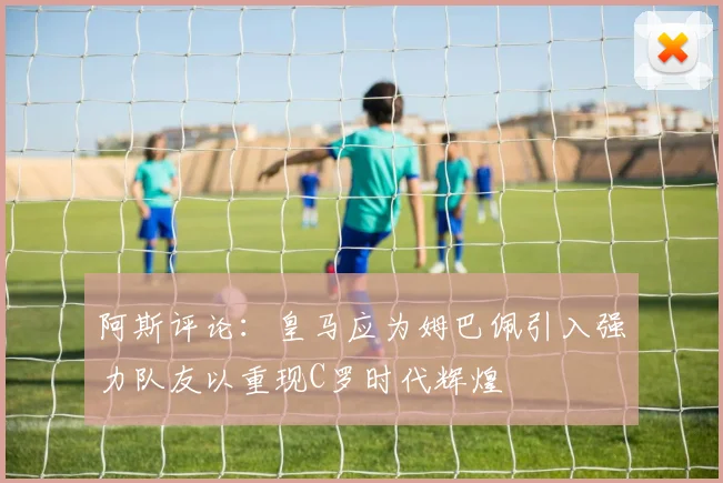 阿斯评论：皇马应为姆巴佩引入强力队友以重现C罗时代辉煌