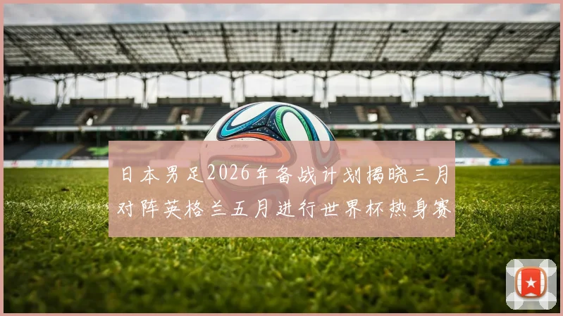 日本男足2026年备战计划揭晓三月对阵英格兰五月进行世界杯热身赛