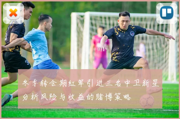冬季转会期红军引进三名中卫新星分析风险与收益的赌博策略