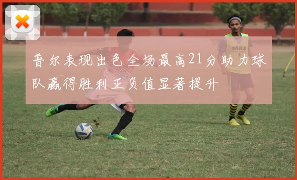 普尔表现出色全场最高21分助力球队赢得胜利正负值显著提升