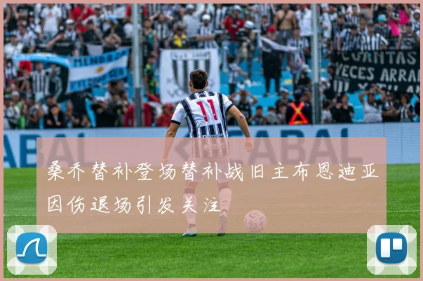 桑乔替补登场替补战旧主布恩迪亚因伤退场引发关注