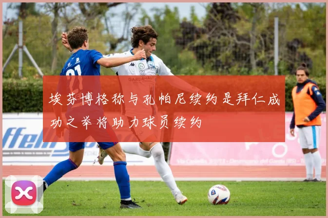 埃芬博格称与孔帕尼续约是拜仁成功之举将助力球员续约