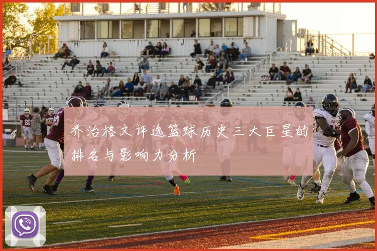 乔治格文评选篮球历史三大巨星的排名与影响力分析