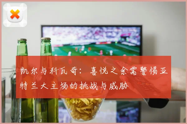 凯尔与科瓦奇：喜悦之余需警惕亚特兰大主场的挑战与威胁