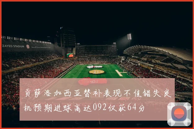 贡萨洛加西亚替补表现不佳错失良机预期进球高达092仅获64分