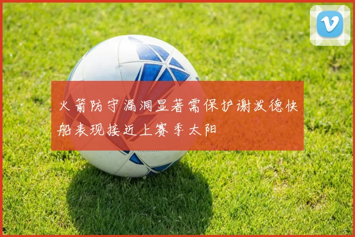 火箭防守漏洞显著需保护谢泼德快船表现接近上赛季太阳