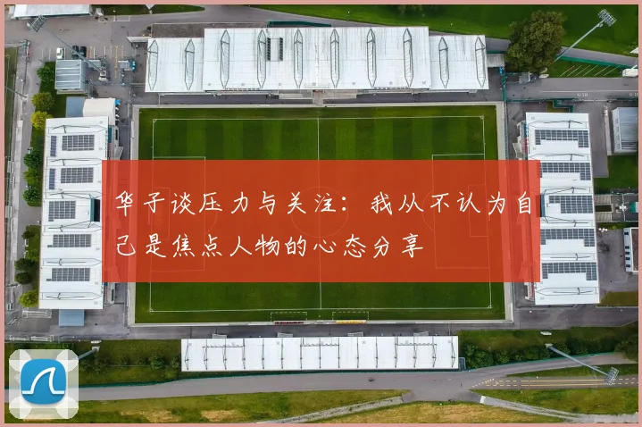 华子谈压力与关注：我从不认为自己是焦点人物的心态分享