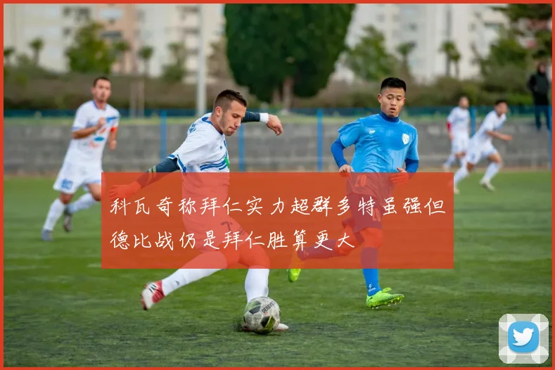 科瓦奇称拜仁实力超群多特虽强但德比战仍是拜仁胜算更大