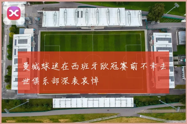 曼城球迷在西班牙欧冠赛前不幸去世俱乐部深表哀悼