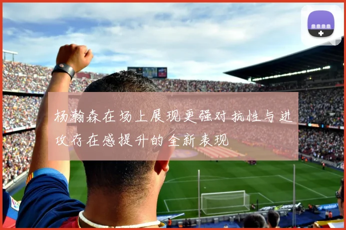杨瀚森在场上展现更强对抗性与进攻存在感提升的全新表现
