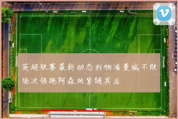 英超联赛最新动态利物浦曼城不败场次领跑阿森纳紧随其后